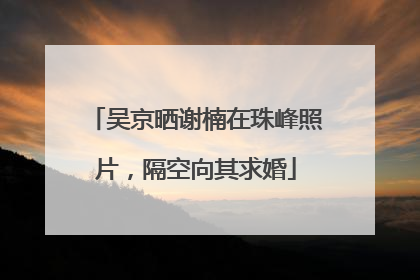 吴京晒谢楠在珠峰照片，隔空向其求婚