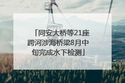 同安大桥等21座跨河涉海桥梁8月中旬完成水下检测