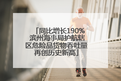 同比增长190% 滨州海事局护航辖区危险品货物吞吐量再创历史新高