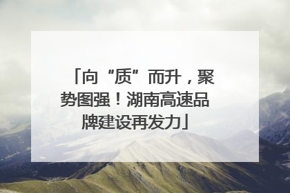 向“质”而升，聚势图强！湖南高速品牌建设再发力