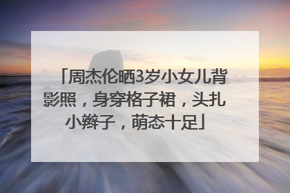 周杰伦晒3岁小女儿背影照，身穿格子裙，头扎小辫子，萌态十足