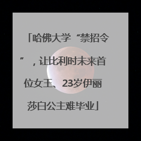 哈佛大学“禁招令”，让比利时未来首位女王、23岁伊丽莎白公主难毕业