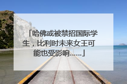 哈佛或被禁招国际学生，比利时未来女王可能也受影响……