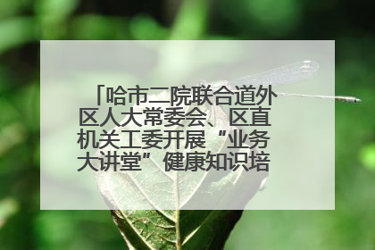 哈市二院联合道外区人大常委会、区直机关工委开展“业务大讲堂”健康知识培训暨大型义诊活动
