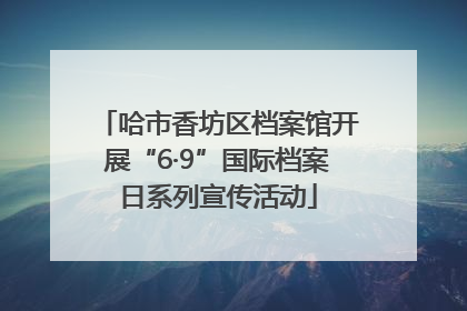哈市香坊区档案馆开展“6·9”国际档案日系列宣传活动