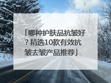 哪种护肤品抗皱好？精选10款有效抗皱去皱产品推荐