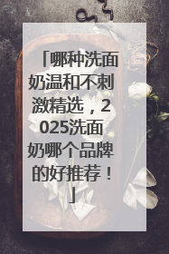 哪种洗面奶温和不刺激精选，2025洗面奶哪个品牌的好推荐！