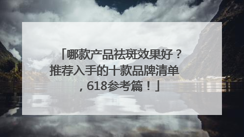 哪款产品祛斑效果好？推荐入手的十款品牌清单，618参考篇！