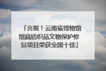 喜报！云南省博物馆馆藏纺织品文物保护修复项目荣获全国十佳