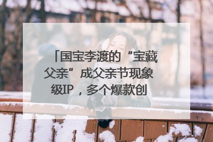 国宝李渡的“宝藏父亲”成父亲节现象级IP，多个爆款创造数千万流量