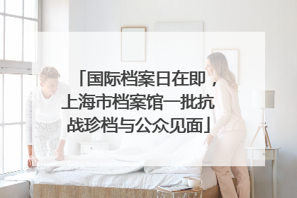 国际档案日在即，上海市档案馆一批抗战珍档与公众见面