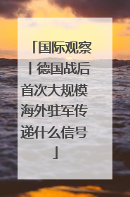 国际观察丨德国战后首次大规模海外驻军传递什么信号