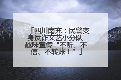 四川南充：民警变身反诈文艺小分队 趣味宣传“不听、不信、不转账！”