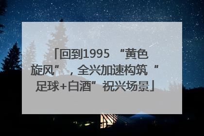回到1995 “黄色旋风”，全兴加速构筑“足球+白酒”祝兴场景