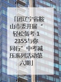 团辽宁省鞍山市委开展“轻松备考·12355与你同行”中考减压系列活动第六期