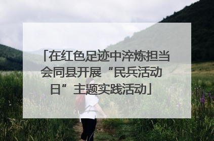 在红色足迹中淬炼担当 会同县开展“民兵活动日”主题实践活动