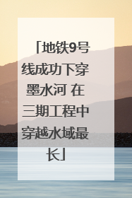 地铁9号线成功下穿墨水河 在三期工程中穿越水域最长