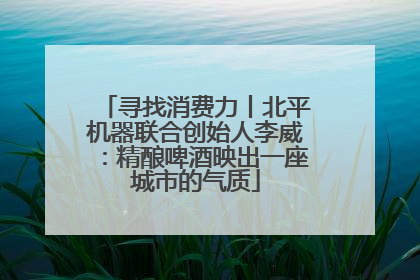寻找消费力丨北平机器联合创始人李威：精酿啤酒映出一座城市的气质