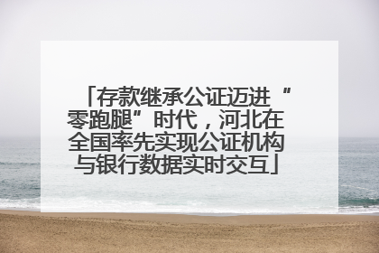 存款继承公证迈进“零跑腿”时代，河北在全国率先实现公证机构与银行数据实时交互