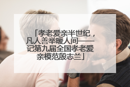 孝老爱亲半世纪，凡人善举暖人间——记第九届全国孝老爱亲模范殷志兰