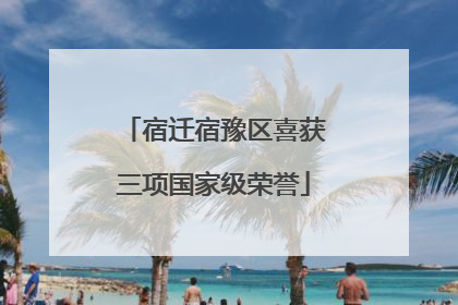 宿迁宿豫区喜获三项国家级荣誉