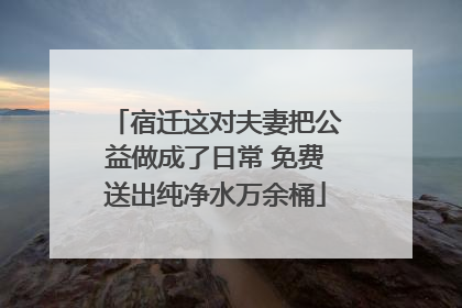 宿迁这对夫妻把公益做成了日常 免费送出纯净水万余桶