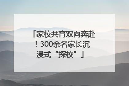 家校共育双向奔赴！300余名家长沉浸式“探校”