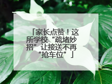 家长点赞！这所学校“疏堵妙招”让接送不再“抢车位”