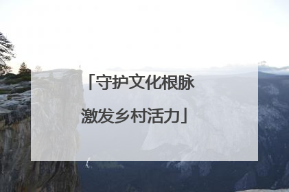 守护文化根脉 激发乡村活力
