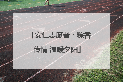 安仁志愿者：粽香传情 温暖夕阳