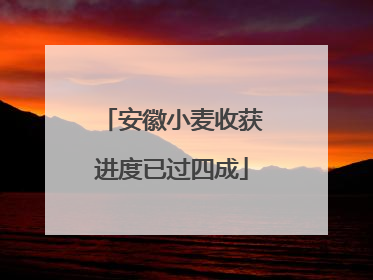 安徽小麦收获进度已过四成