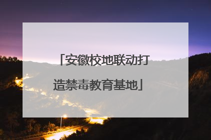 安徽校地联动打造禁毒教育基地