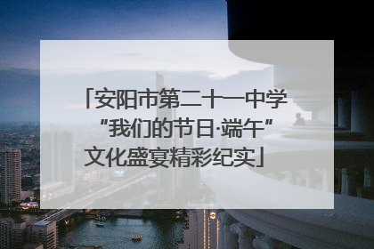 安阳市第二十一中学“我们的节日·端午”文化盛宴精彩纪实