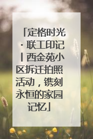 定格时光・联工印记丨西金苑小区拆迁拍照活动，镌刻永恒的家园记忆