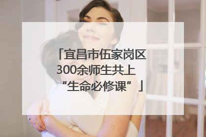 宜昌市伍家岗区300余师生共上“生命必修课”