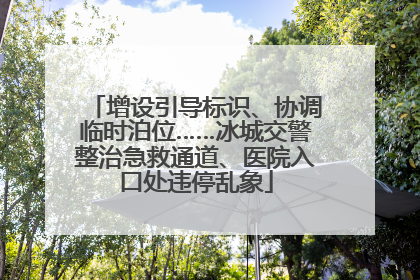 增设引导标识、协调临时泊位……冰城交警整治急救通道、医院入口处违停乱象