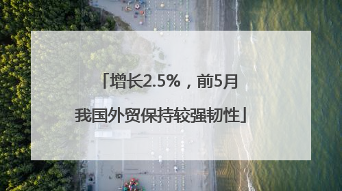增长2.5%，前5月我国外贸保持较强韧性
