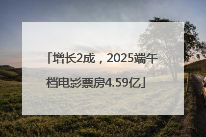 增长2成，2025端午档电影票房4.59亿