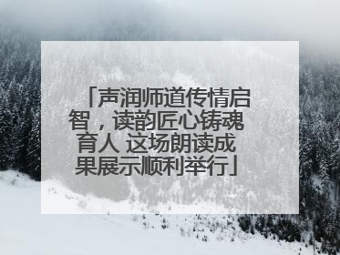 声润师道传情启智，读韵匠心铸魂育人 这场朗读成果展示顺利举行