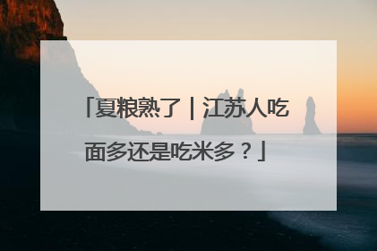夏粮熟了|江苏人吃面多还是吃米多?