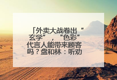 外卖大战卷出“玄学”，“色彩”代言人能带来顾客吗？盘和林：听劝的企业是好企业