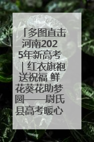 多图直击河南2025年新高考｜红衣旗袍送祝福 鲜花葵花助梦圆——尉氏县高考暖心送考