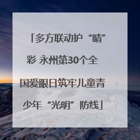 多方联动护“睛”彩 永州第30个全国爱眼日筑牢儿童青少年“光明”防线