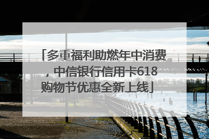多重福利助燃年中消费，中信银行信用卡618购物节优惠全新上线