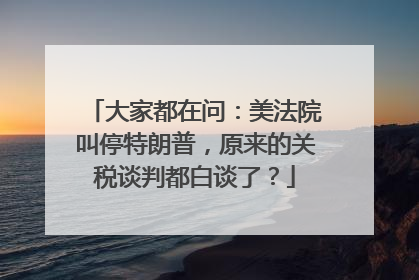 大家都在问：美法院叫停特朗普，原来的关税谈判都白谈了？