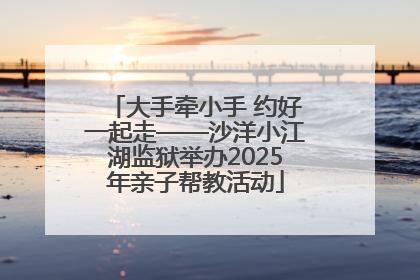大手牵小手 约好一起走——沙洋小江湖监狱举办2025年亲子帮教活动