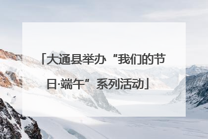 大通县举办“我们的节日·端午”系列活动