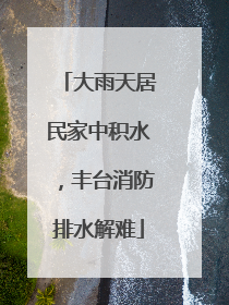 大雨天居民家中积水，丰台消防排水解难