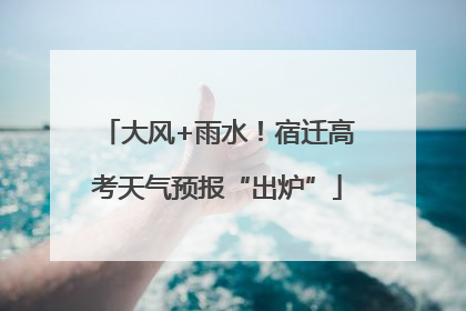 大风+雨水！宿迁高考天气预报“出炉”