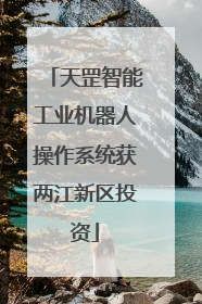 天罡智能工业机器人操作系统获两江新区投资